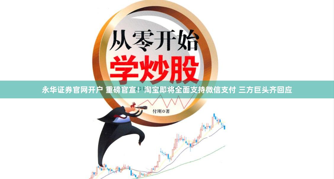 永华证券官网开户 重磅官宣！淘宝即将全面支持微信支付 三方巨头齐回应