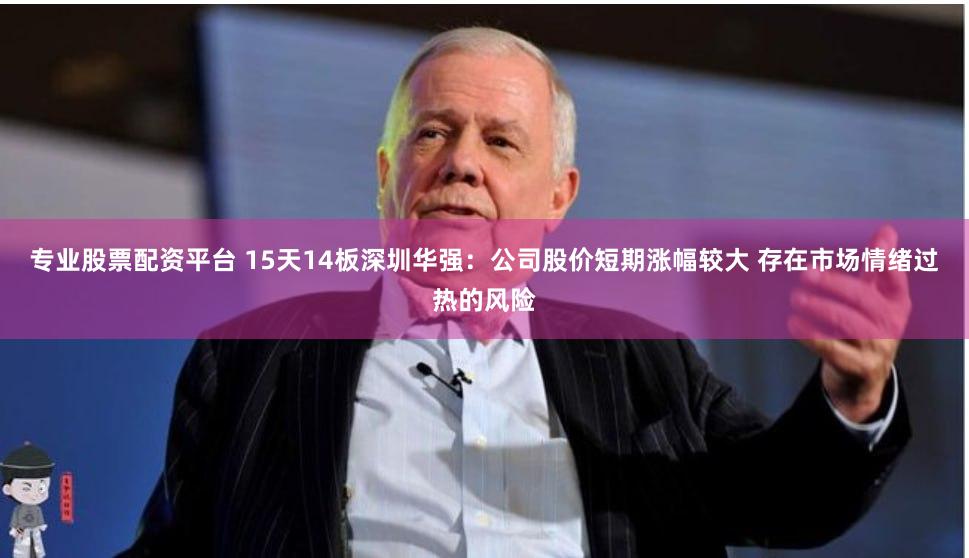 专业股票配资平台 15天14板深圳华强：公司股价短期涨幅较大 存在市场情绪过热的风险