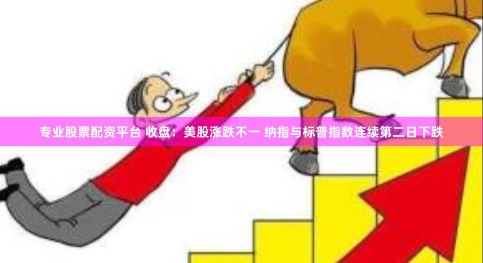 专业股票配资平台 收盘：美股涨跌不一 纳指与标普指数连续第二日下跌