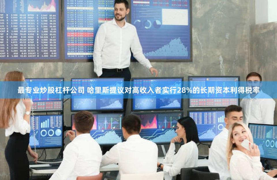 最专业炒股杠杆公司 哈里斯提议对高收入者实行28%的长期资本利得税率