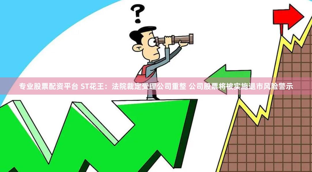 专业股票配资平台 ST花王：法院裁定受理公司重整 公司股票将被实施退市风险警示