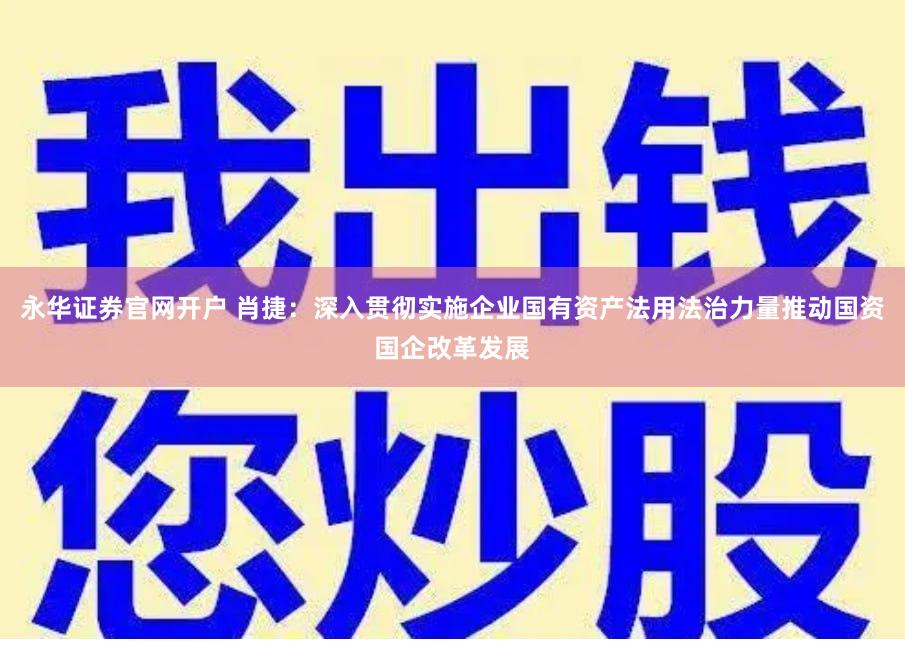 永华证券官网开户 肖捷：深入贯彻实施企业国有资产法　用法治力量推动国资国企改革发展