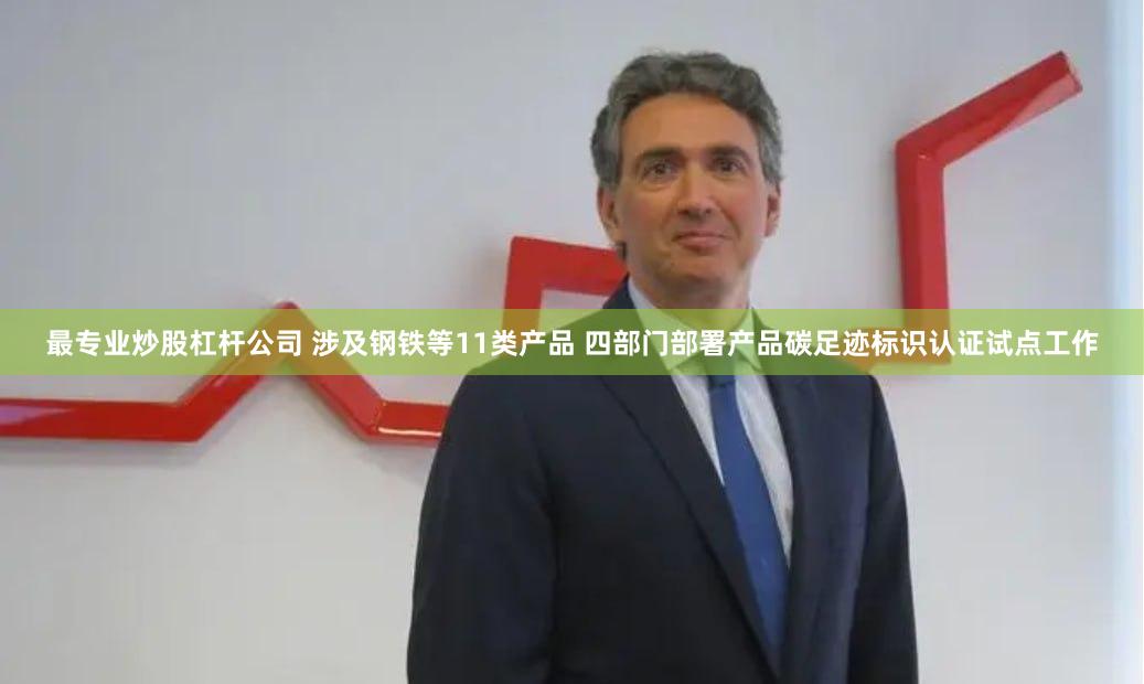 最专业炒股杠杆公司 涉及钢铁等11类产品 四部门部署产品碳足迹标识认证试点工作