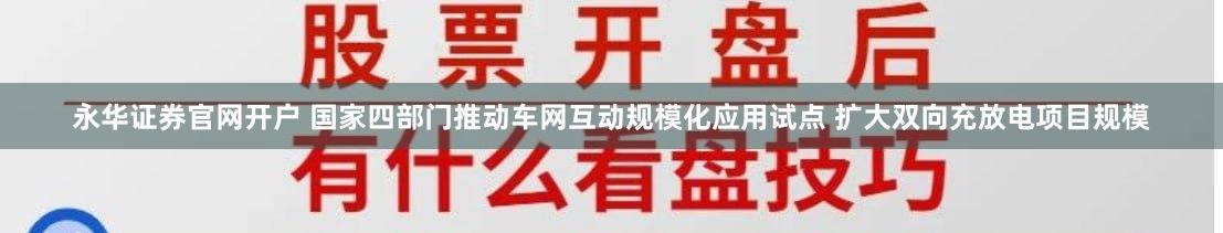 永华证券官网开户 国家四部门推动车网互动规模化应用试点 扩大双向充放电项目规模