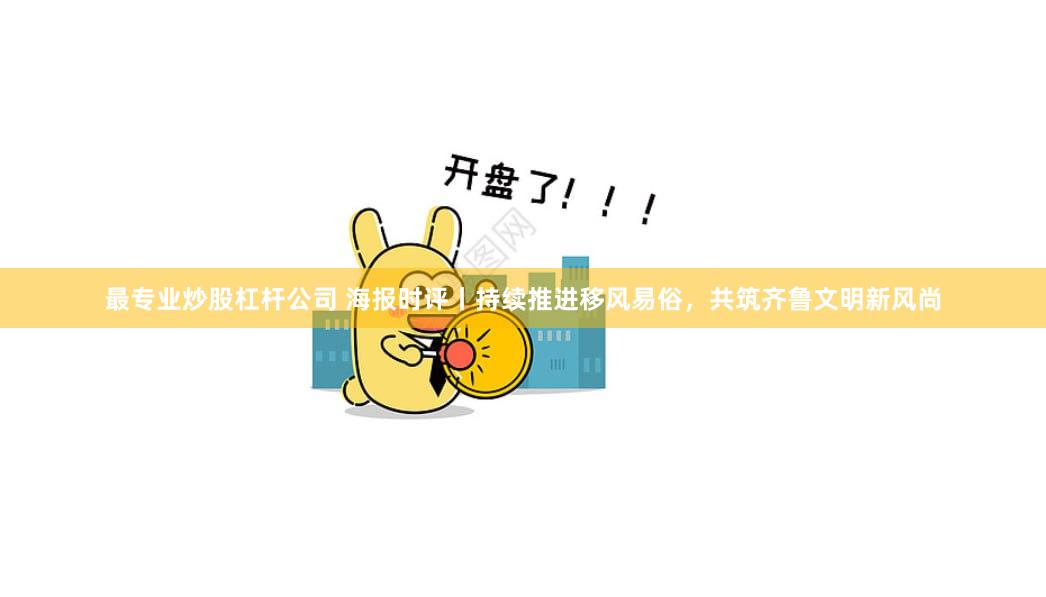 最专业炒股杠杆公司 海报时评丨持续推进移风易俗，共筑齐鲁文明新风尚