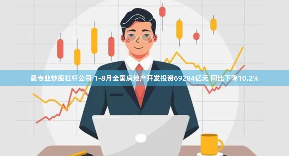最专业炒股杠杆公司 1-8月全国房地产开发投资69284亿元 同比下降10.2%