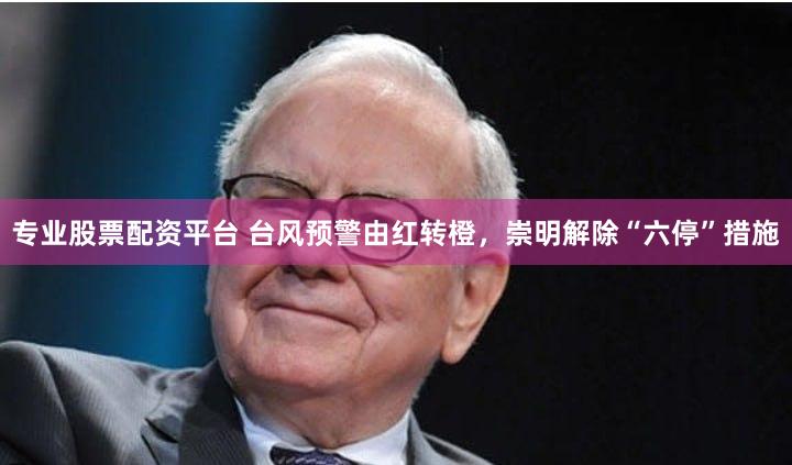 专业股票配资平台 台风预警由红转橙，崇明解除“六停”措施