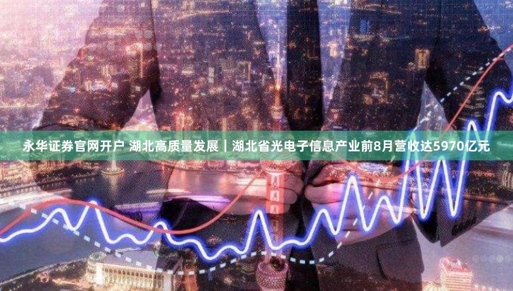 永华证券官网开户 湖北高质量发展｜湖北省光电子信息产业前8月营收达5970亿元