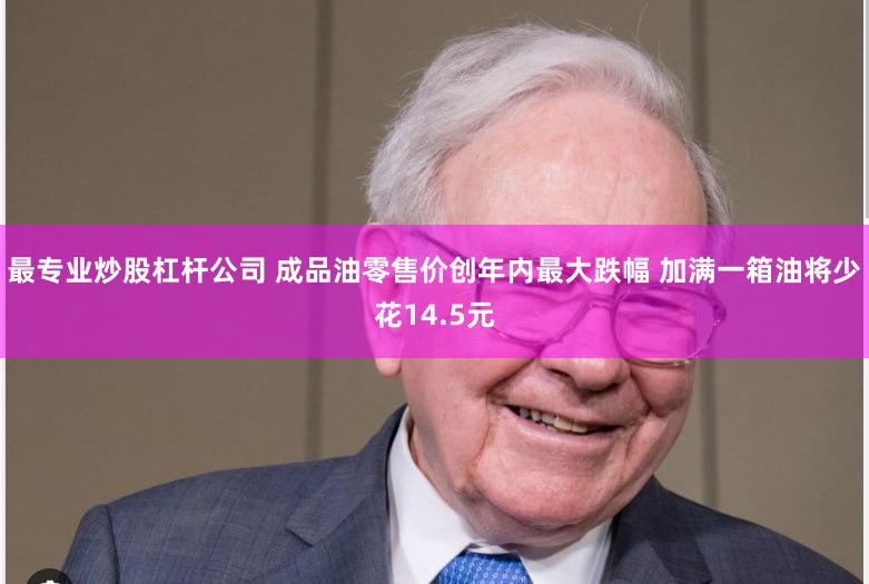 最专业炒股杠杆公司 成品油零售价创年内最大跌幅 加满一箱油将少花14.5元