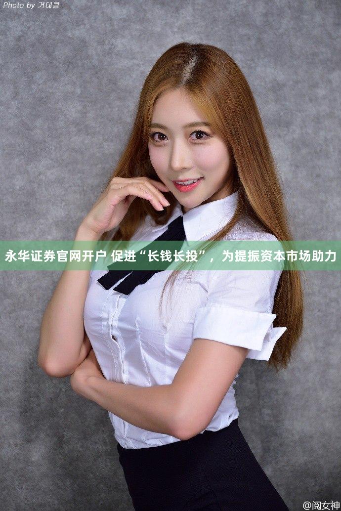 永华证券官网开户 促进“长钱长投”，为提振资本市场助力