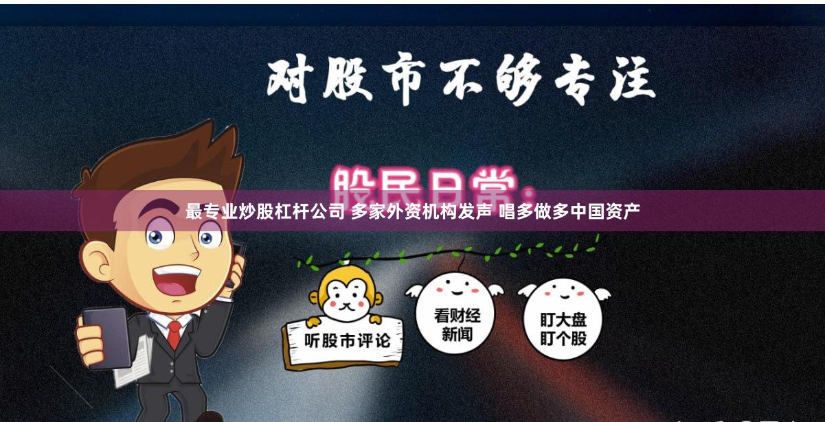 最专业炒股杠杆公司 多家外资机构发声 唱多做多中国资产