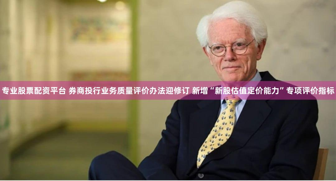 专业股票配资平台 券商投行业务质量评价办法迎修订 新增“新股估值定价能力”专项评价指标