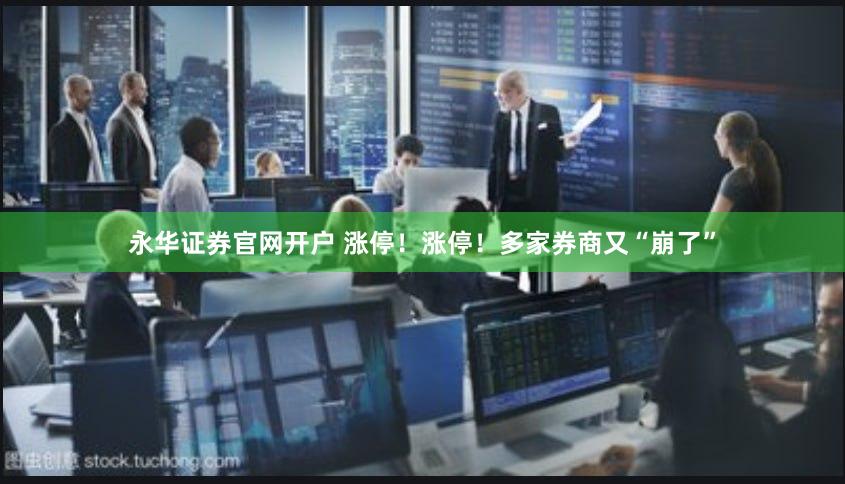 永华证券官网开户 涨停！涨停！多家券商又“崩了”