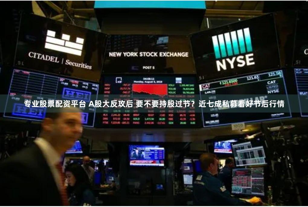 专业股票配资平台 A股大反攻后 要不要持股过节？近七成私募看好节后行情