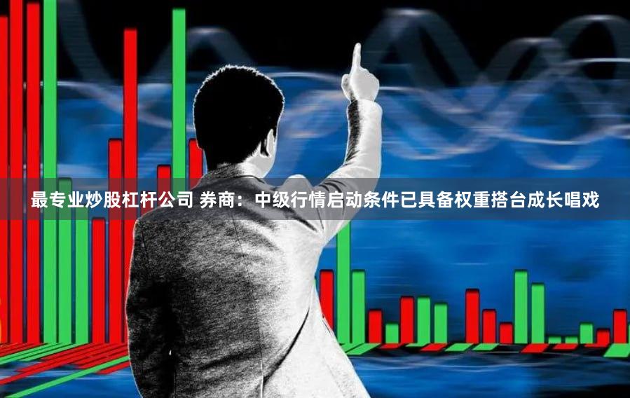 最专业炒股杠杆公司 券商：中级行情启动条件已具备权重搭台成长唱戏