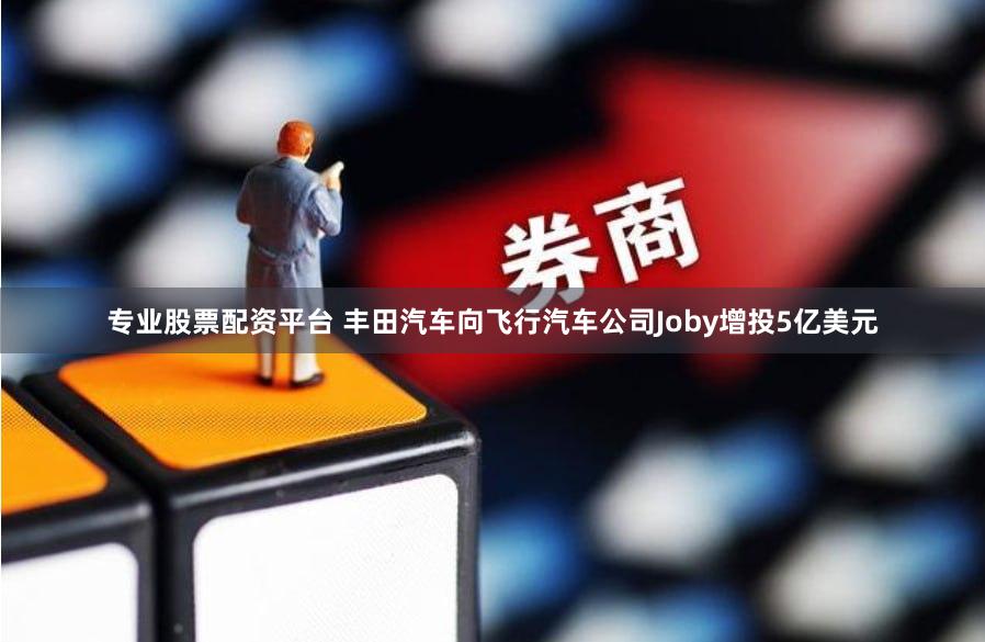 专业股票配资平台 丰田汽车向飞行汽车公司Joby增投5亿美元