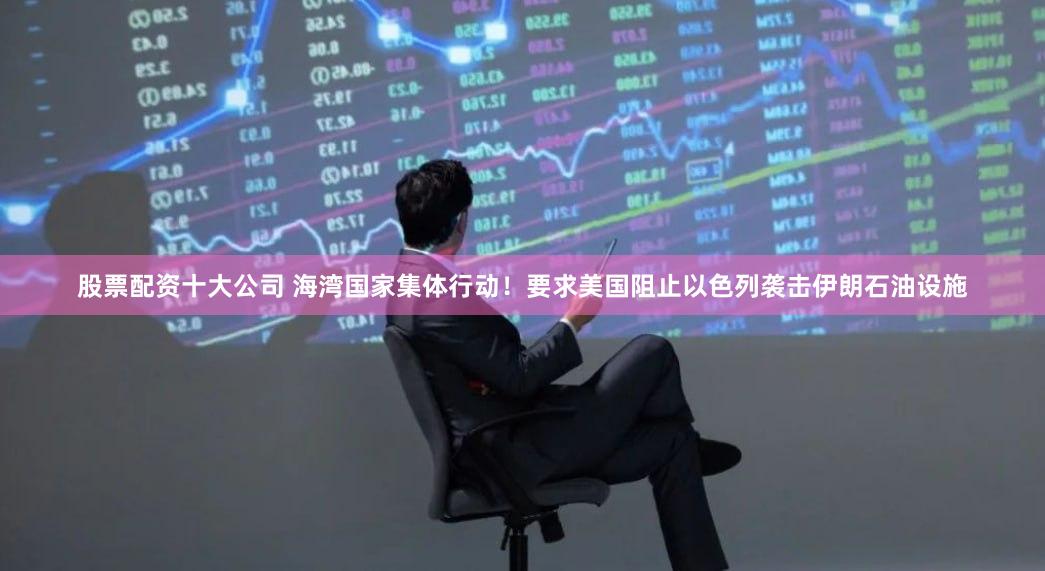 股票配资十大公司 海湾国家集体行动！要求美国阻止以色列袭击伊朗石油设施