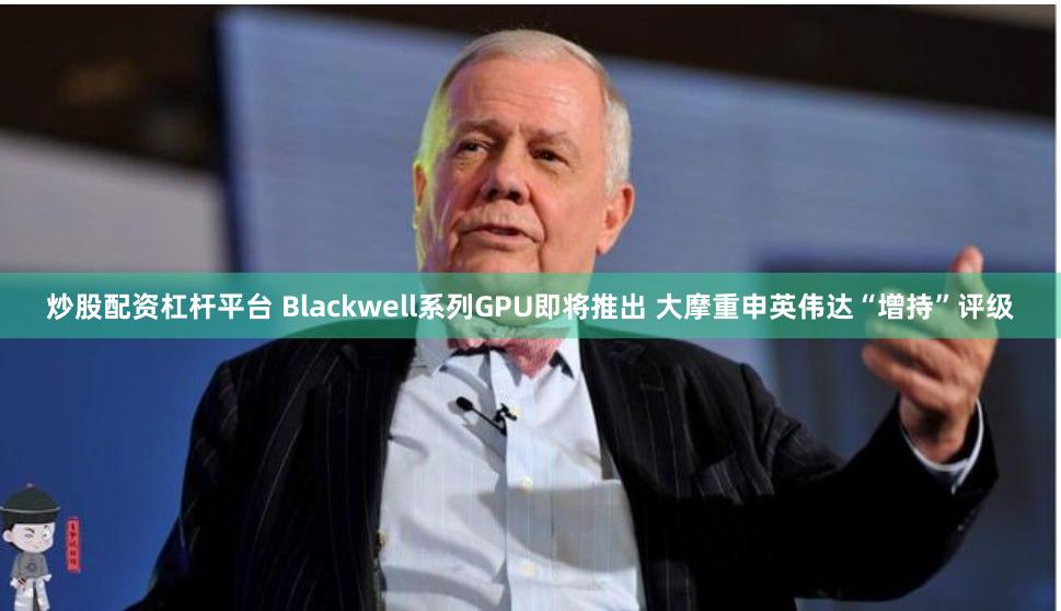 炒股配资杠杆平台 Blackwell系列GPU即将推出 大摩重申英伟达“增持”评级