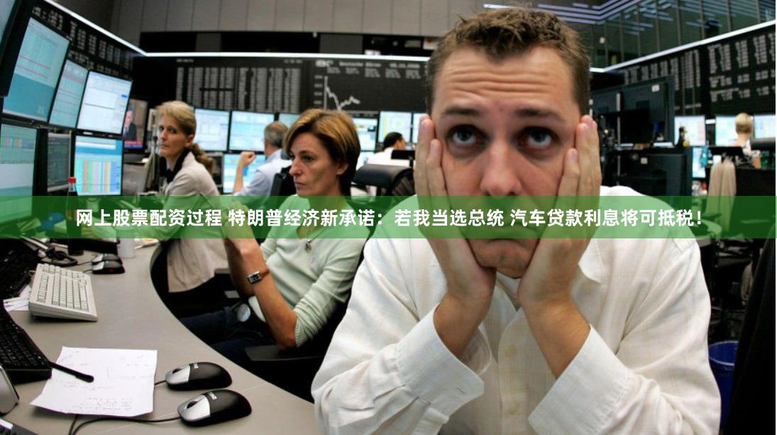 网上股票配资过程 特朗普经济新承诺：若我当选总统 汽车贷款利息将可抵税！