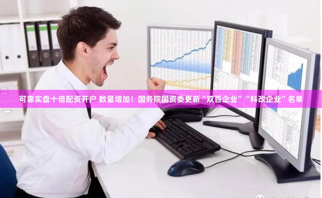 可靠实盘十倍配资开户 数量增加！国务院国资委更新“双百企业”“科改企业”名单