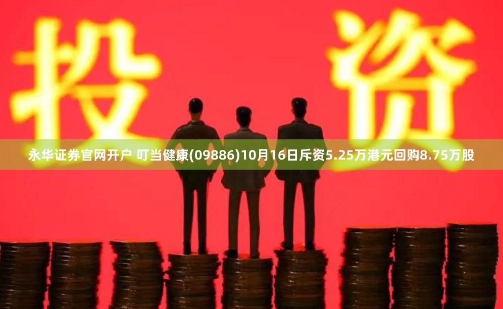 永华证券官网开户 叮当健康(09886)10月16日斥资5.25万港元回购8.75万股