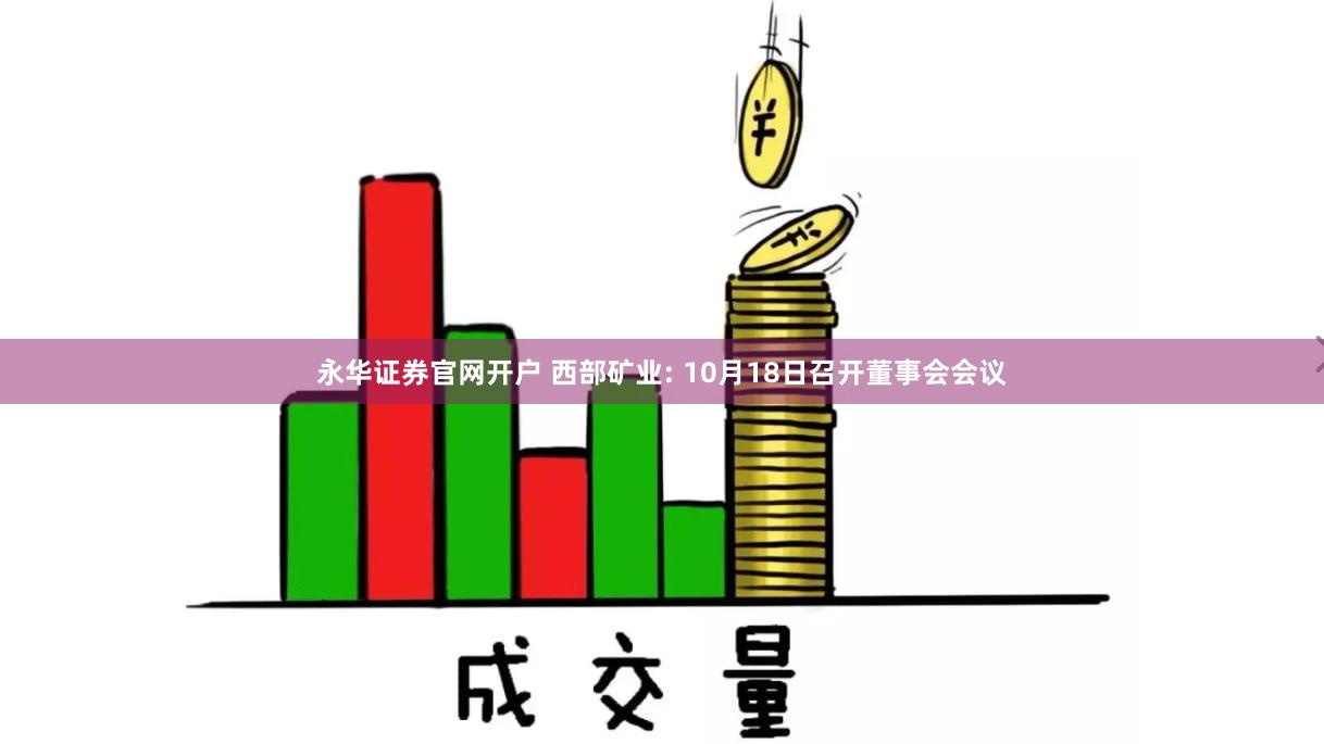 永华证券官网开户 西部矿业: 10月18日召开董事会会议