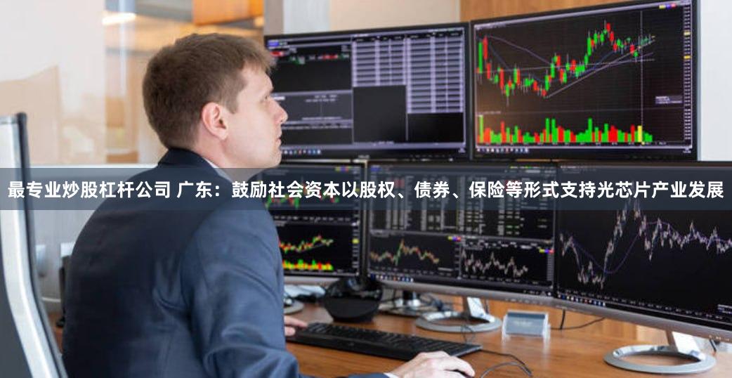 最专业炒股杠杆公司 广东：鼓励社会资本以股权、债券、保险等形式支持光芯片产业发展