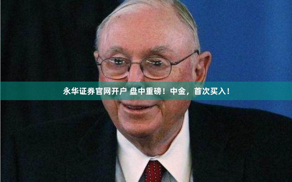 永华证券官网开户 盘中重磅！中金，首次买入！
