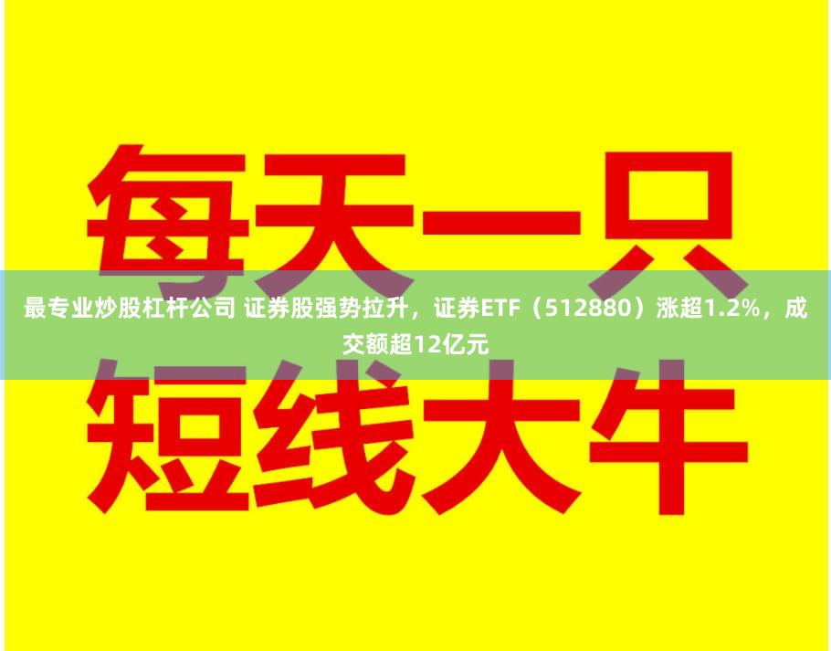 最专业炒股杠杆公司 证券股强势拉升，证券ETF（512880）涨超1.2%，成交额超12亿元
