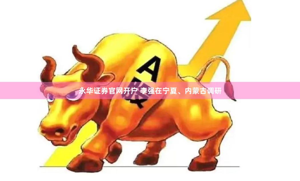 永华证券官网开户 李强在宁夏、内蒙古调研