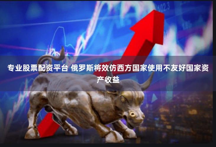 专业股票配资平台 俄罗斯将效仿西方国家使用不友好国家资产收益