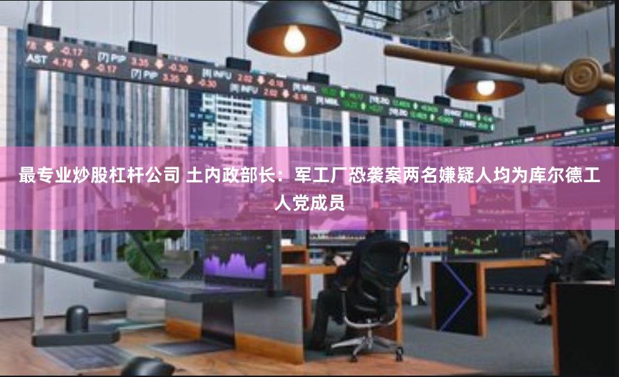 最专业炒股杠杆公司 土内政部长：军工厂恐袭案两名嫌疑人均为库尔德工人党成员