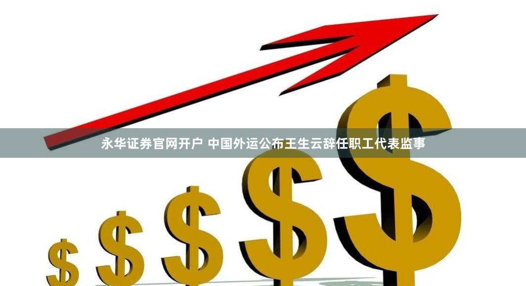 永华证券官网开户 中国外运公布王生云辞任职工代表监事