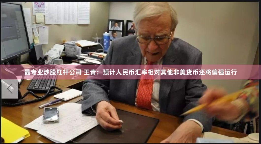 最专业炒股杠杆公司 王青：预计人民币汇率相对其他非美货币还将偏强运行