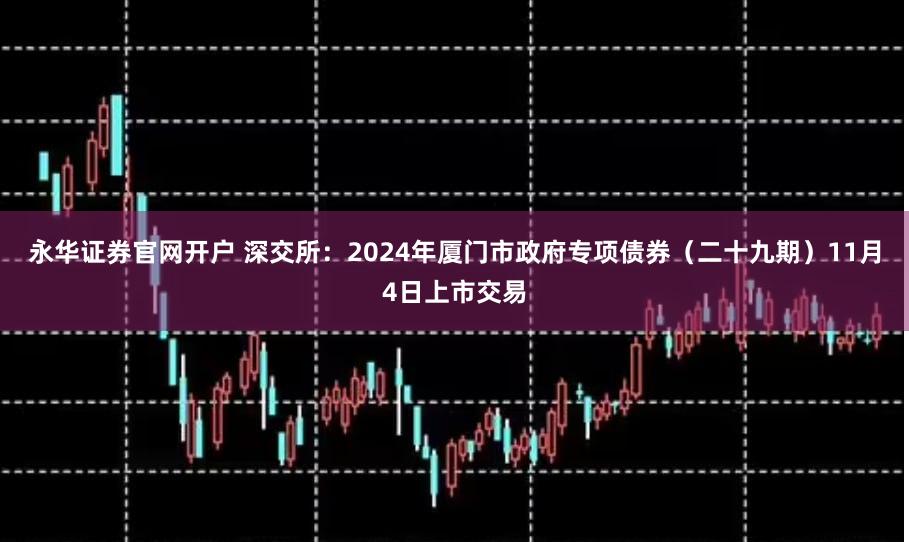 永华证券官网开户 深交所：2024年厦门市政府专项债券（二十九期）11月4日上市交易