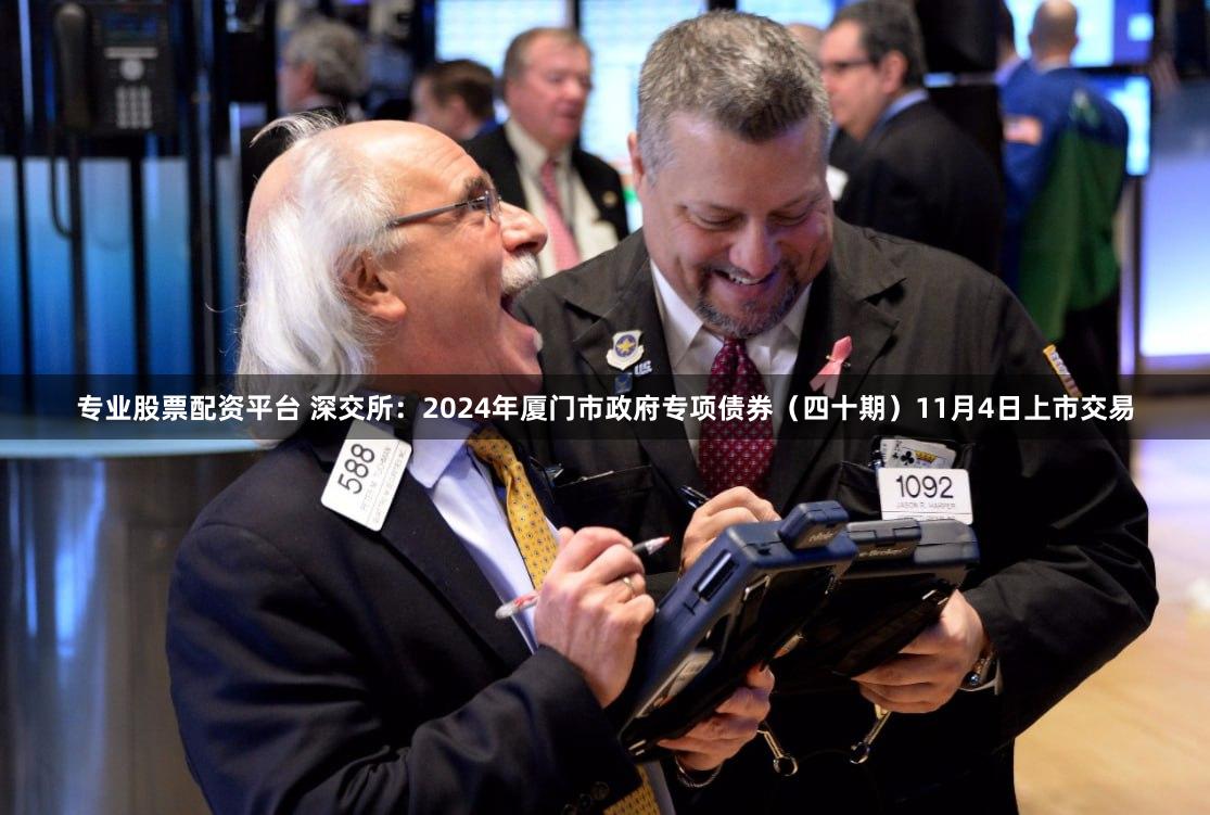 专业股票配资平台 深交所：2024年厦门市政府专项债券（四十期）11月4日上市交易