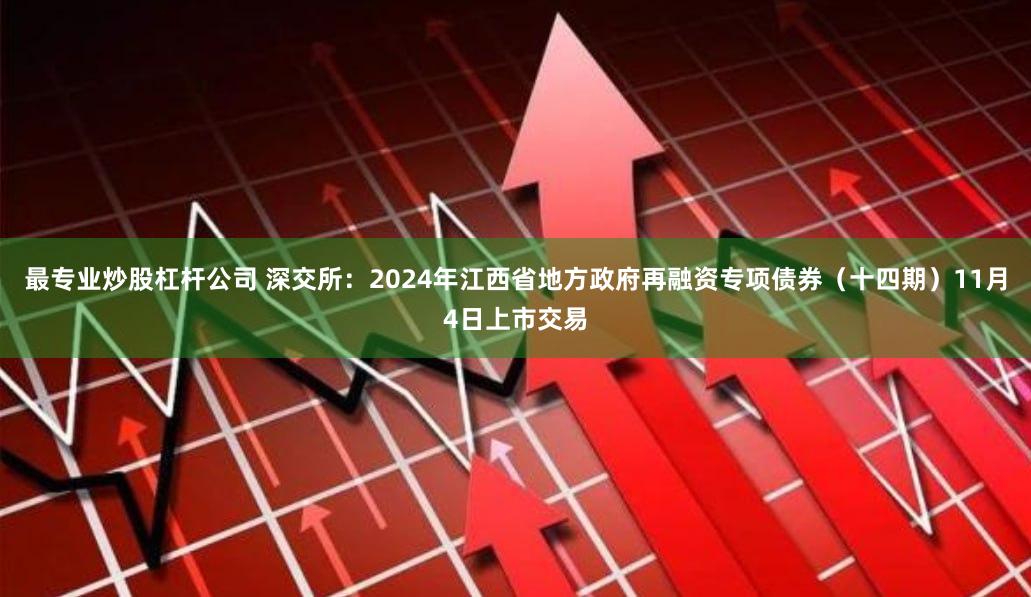 最专业炒股杠杆公司 深交所：2024年江西省地方政府再融资专项债券（十四期）11月4日上市交易