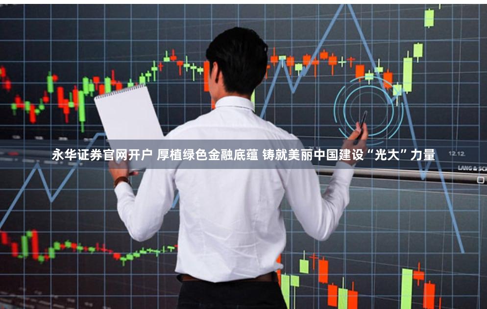 永华证券官网开户 厚植绿色金融底蕴 铸就美丽中国建设“光大”力量