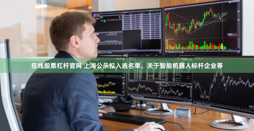 在线股票杠杆官网 上海公示拟入选名单，关于智能机器人标杆企业等