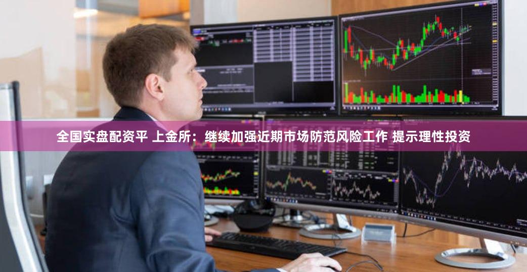 全国实盘配资平 上金所：继续加强近期市场防范风险工作 提示理性投资