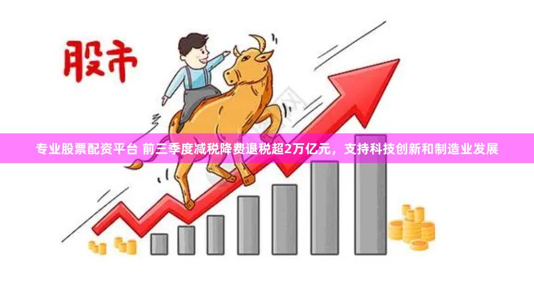 专业股票配资平台 前三季度减税降费退税超2万亿元，支持科技创新和制造业发展