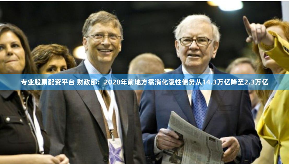 专业股票配资平台 财政部：2028年前地方需消化隐性债务从14.3万亿降至2.3万亿
