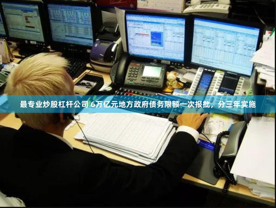 最专业炒股杠杆公司 6万亿元地方政府债务限额一次报批，分三年实施