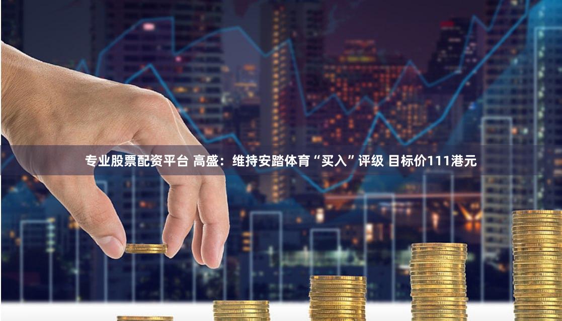 专业股票配资平台 高盛：维持安踏体育“买入”评级 目标价111港元