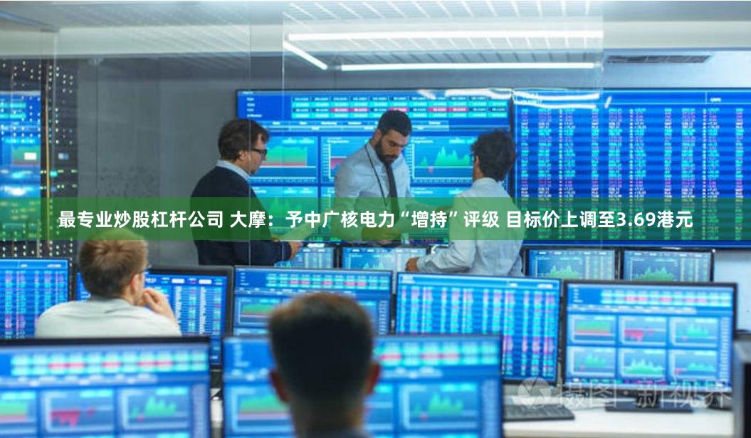 最专业炒股杠杆公司 大摩：予中广核电力“增持”评级 目标价上调至3.69港元