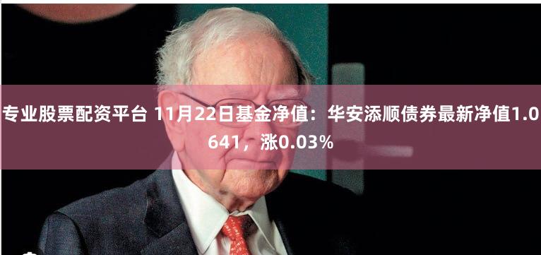 专业股票配资平台 11月22日基金净值：华安添顺债券最新净值1.0641，涨0.03%