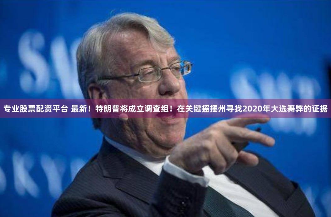 专业股票配资平台 最新！特朗普将成立调查组！在关键摇摆州寻找2020年大选舞弊的证据