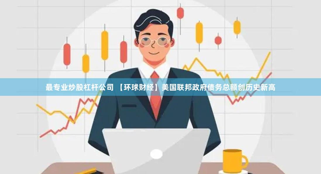 最专业炒股杠杆公司 【环球财经】美国联邦政府债务总额创历史新高