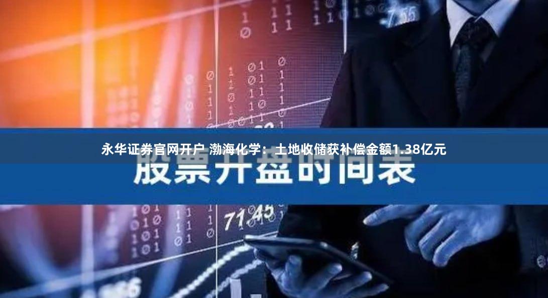 永华证券官网开户 渤海化学：土地收储获补偿金额1.38亿元