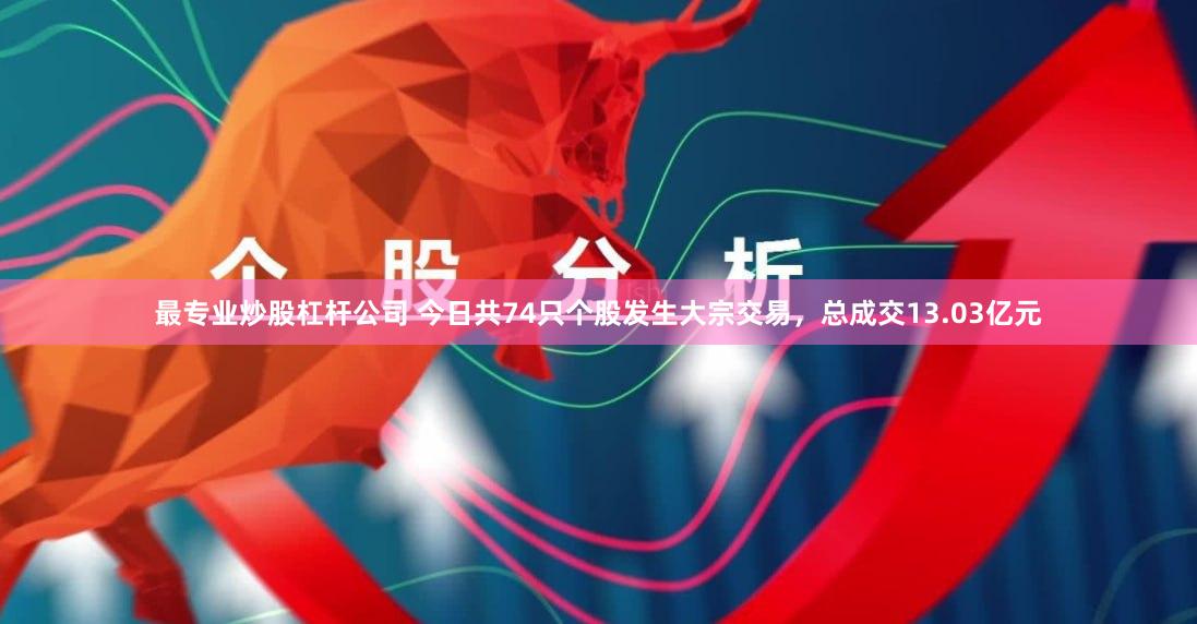 最专业炒股杠杆公司 今日共74只个股发生大宗交易，总成交13.03亿元